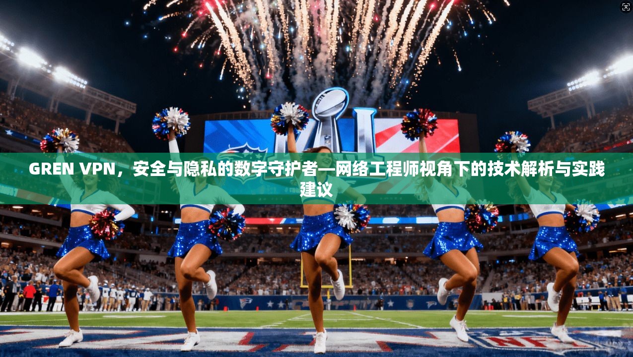 GREN VPN，安全与隐私的数字守护者—网络工程师视角下的技术解析与实践建议