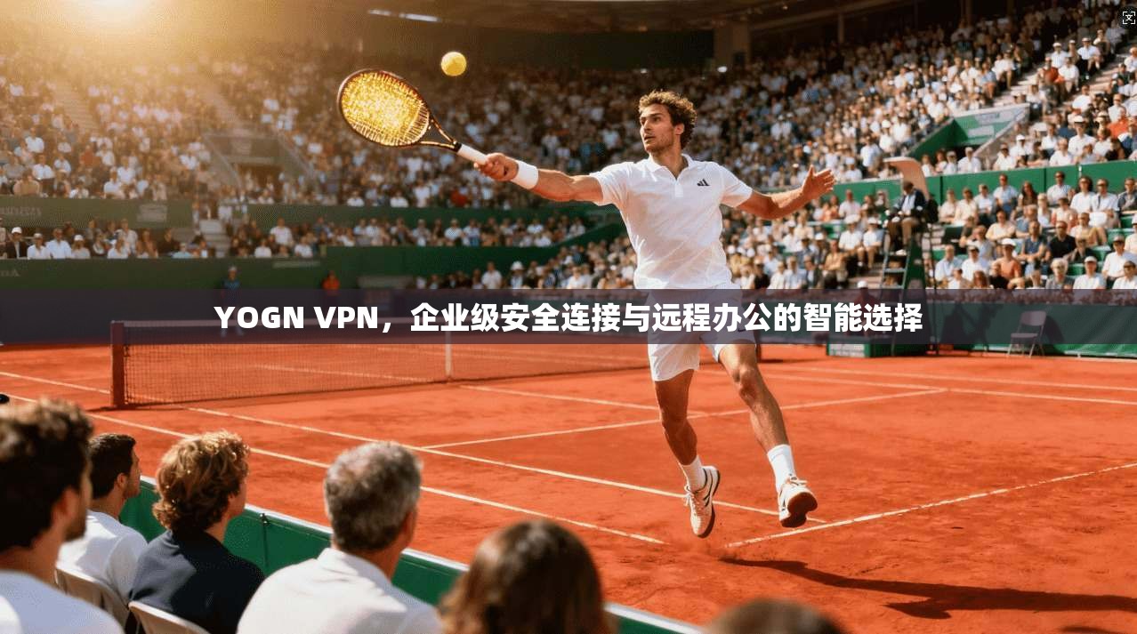 YOGN VPN,企业级安全连接与远程办公的智能选择