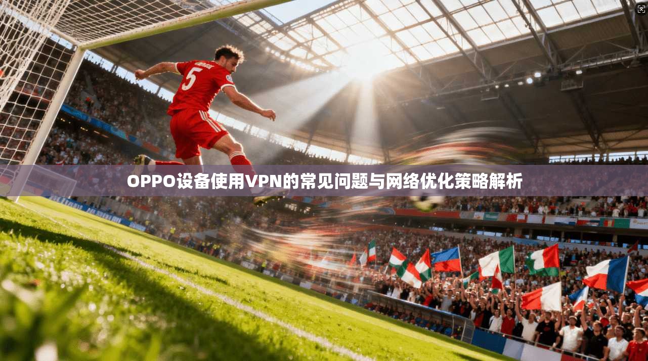 OPPO设备使用VPN的常见问题与网络优化策略解析