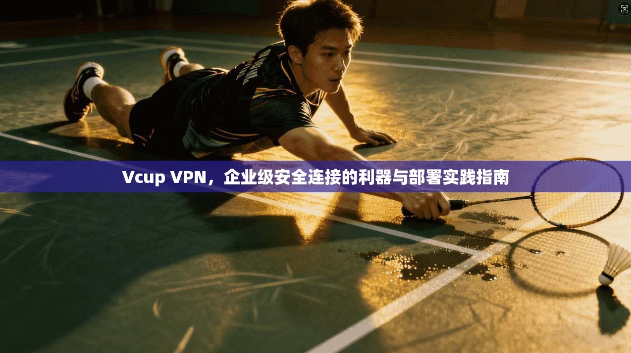 Vcup VPN，企业级安全连接的利器与部署实践指南