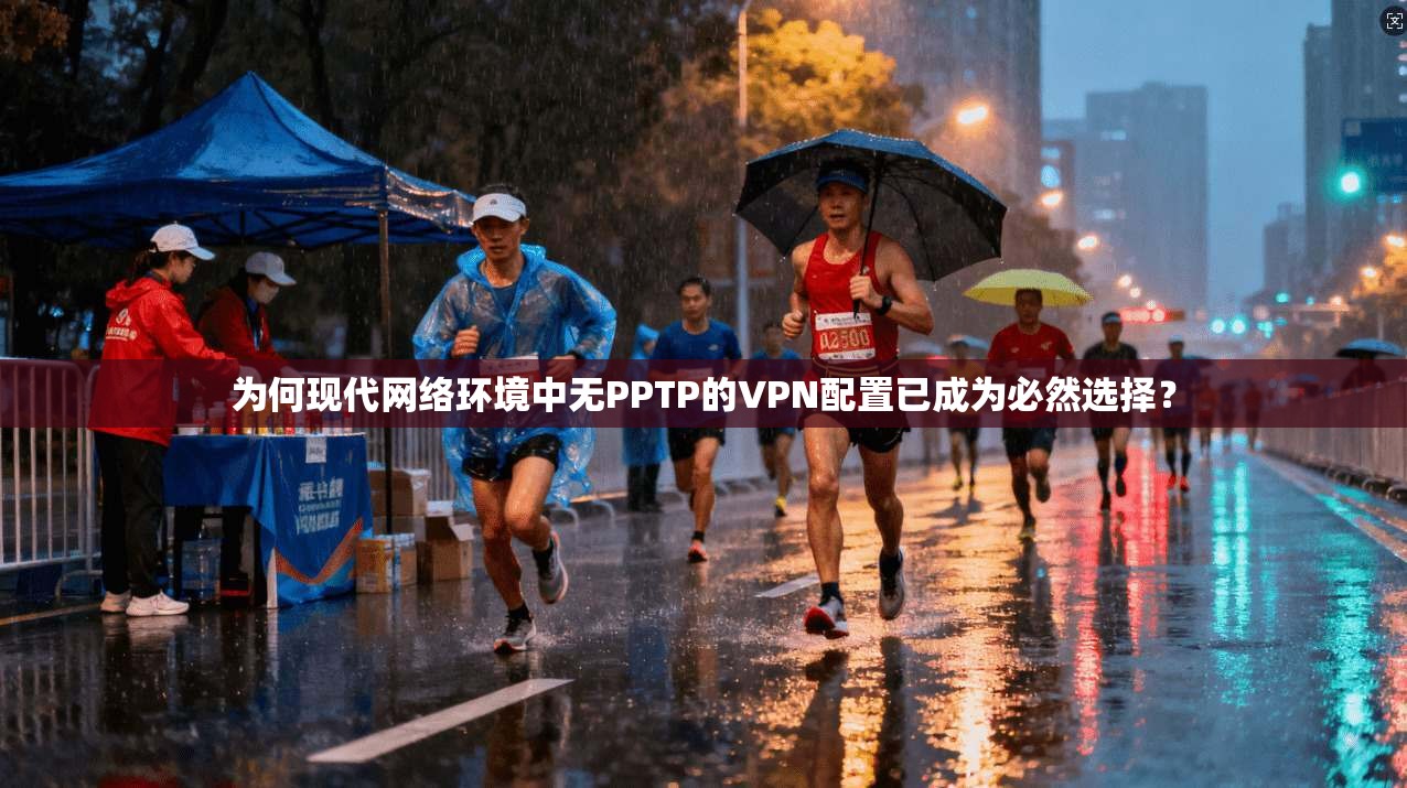 为何现代网络环境中无PPTP的VPN配置已成为必然选择?