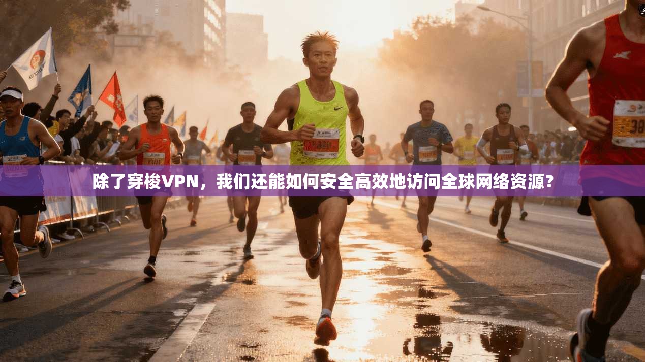 除了穿梭VPN，我们还能如何安全高效地访问全球网络资源？