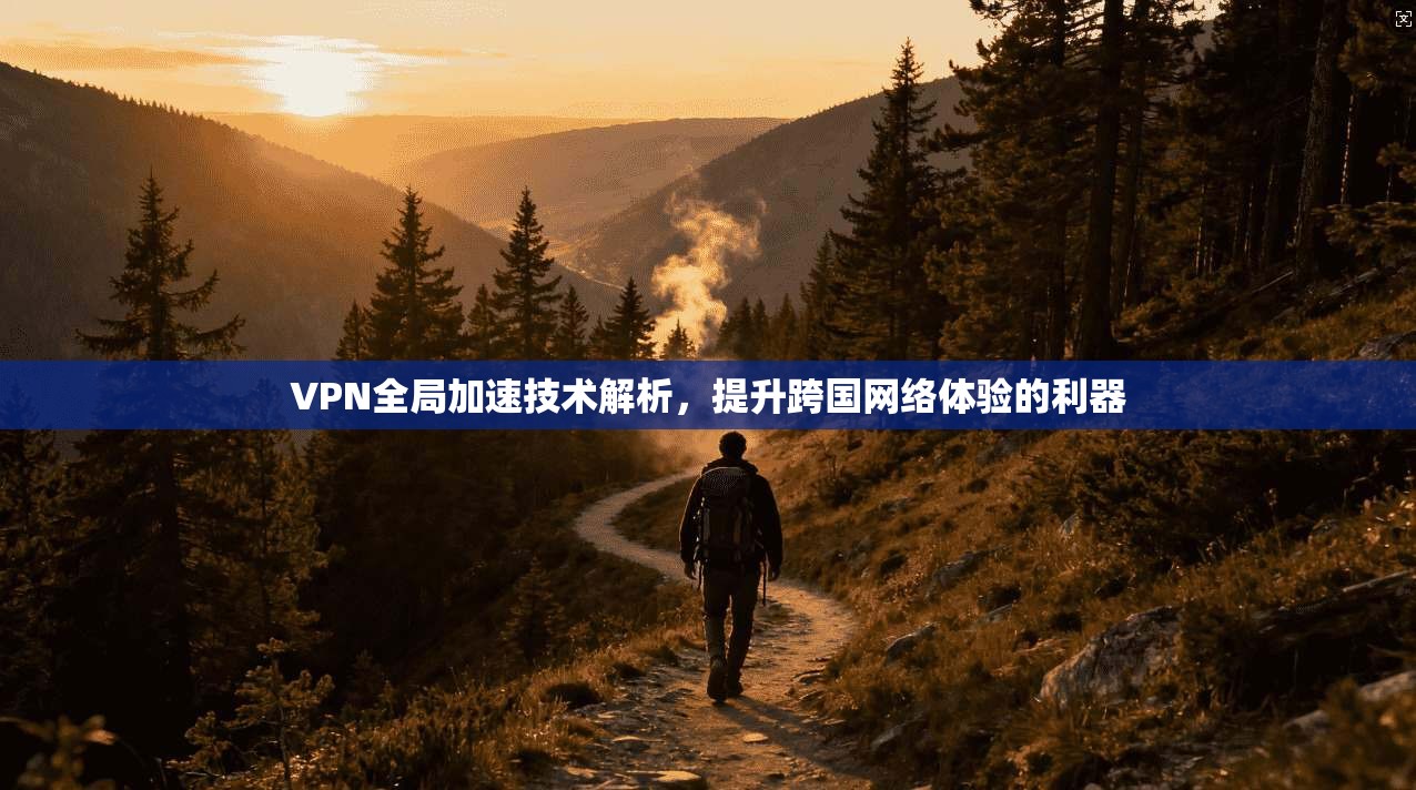 VPN全局加速技术解析,提升跨国网络体验的利器