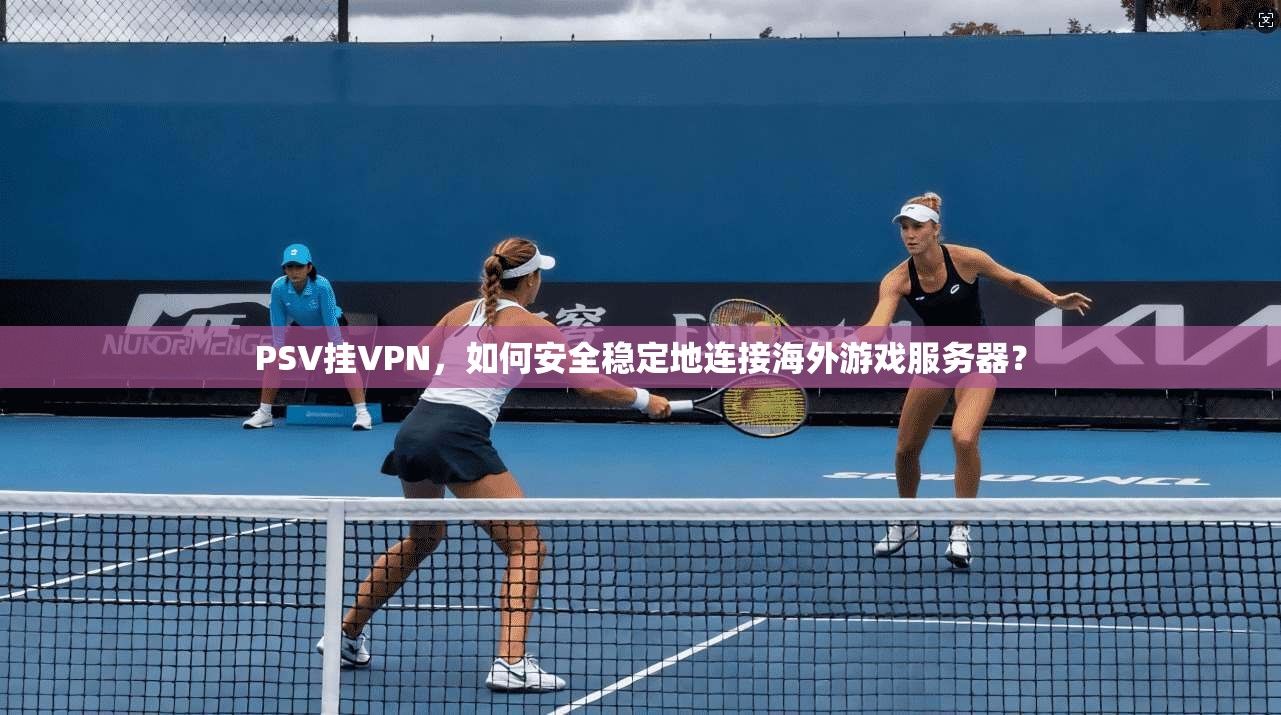 PSV挂VPN，如何安全稳定地连接海外游戏服务器？