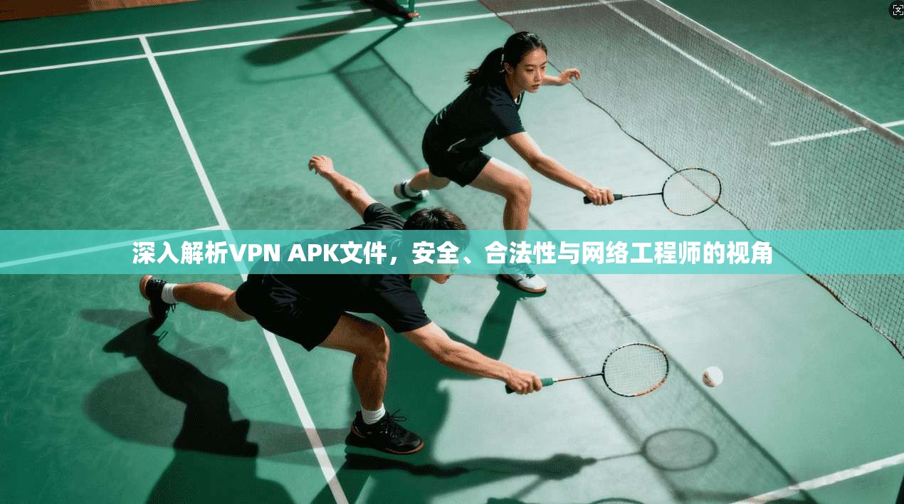 深入解析VPN APK文件，安全、合法性与网络工程师的视角