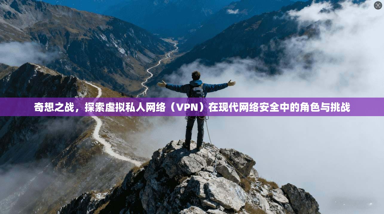 奇想之战，探索虚拟私人网络（VPN）在现代网络安全中的角色与挑战