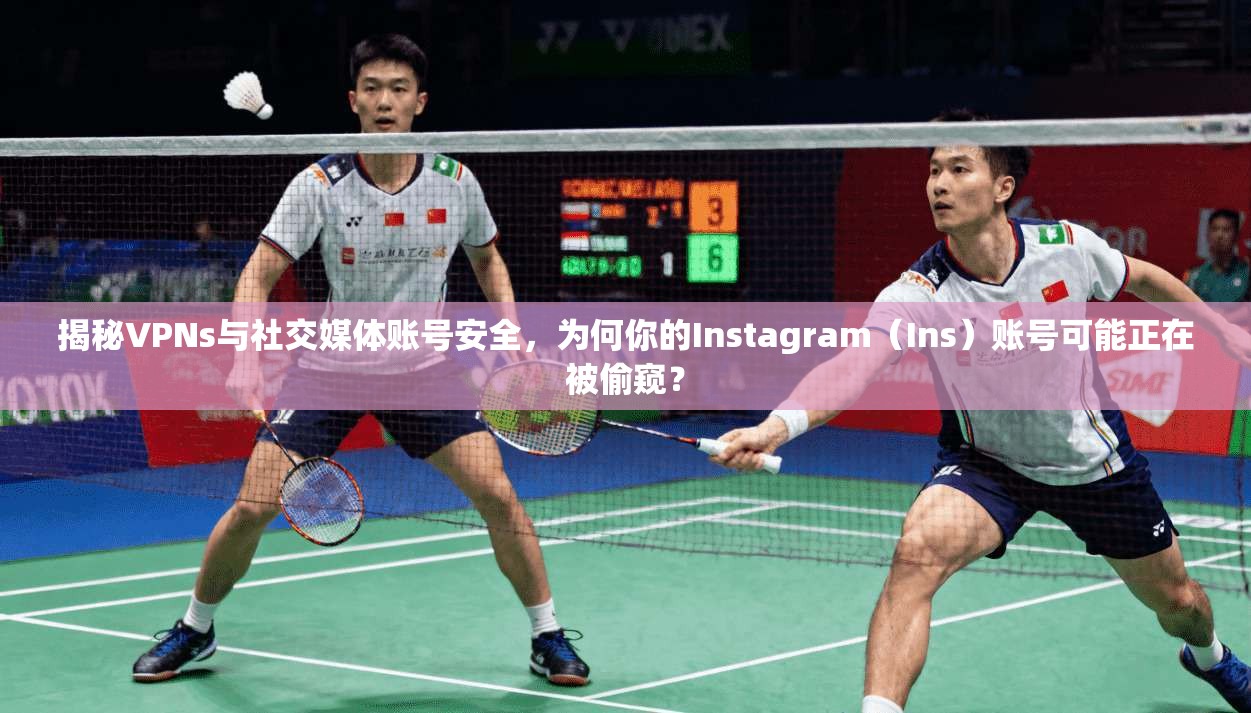 揭秘VPNs与社交媒体账号安全，为何你的Instagram（Ins）账号可能正在被偷窥？
