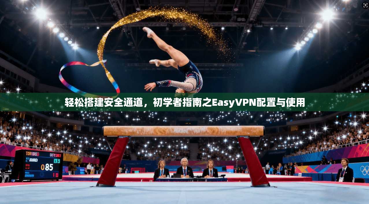 轻松搭建安全通道，初学者指南之EasyVPN配置与使用