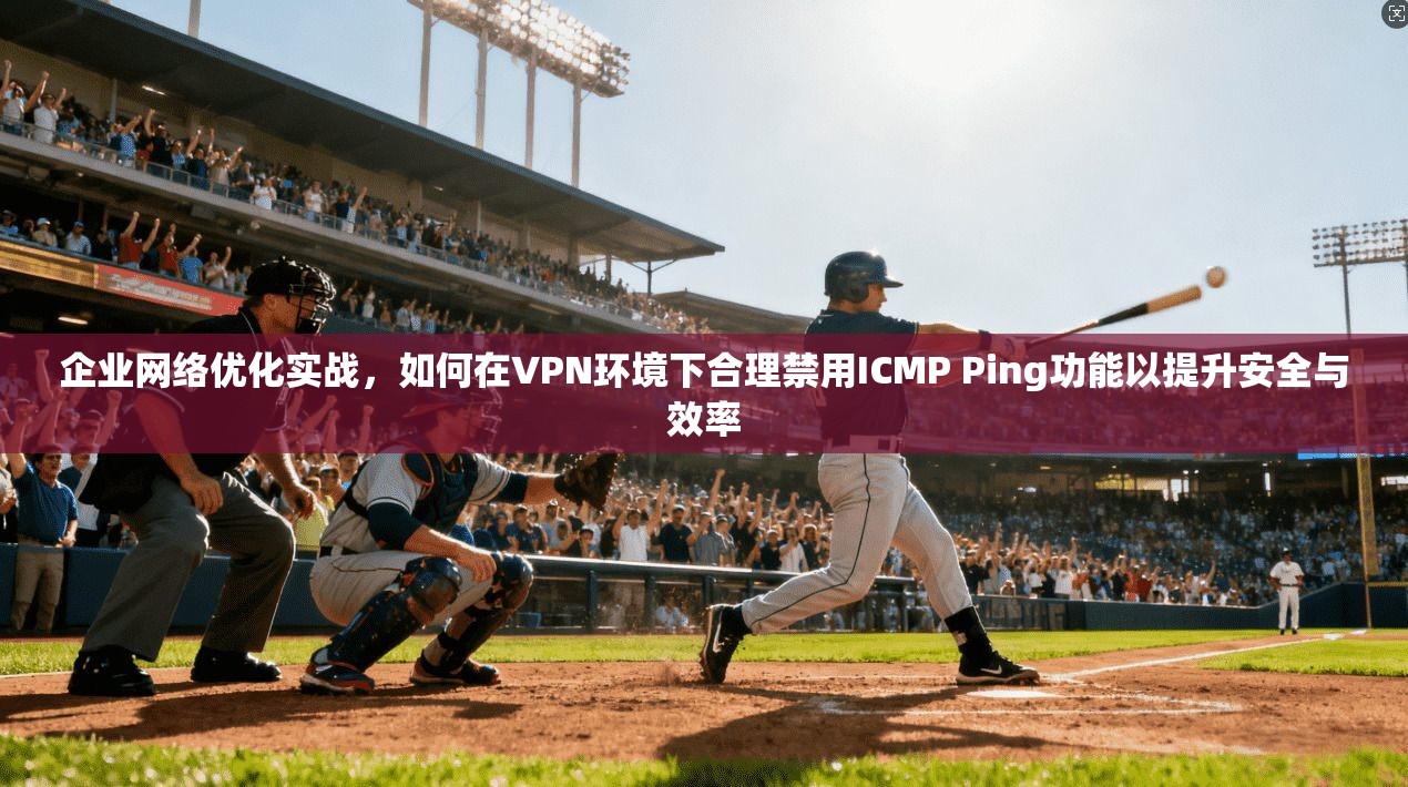企业网络优化实战，如何在VPN环境下合理禁用ICMP Ping功能以提升安全与效率