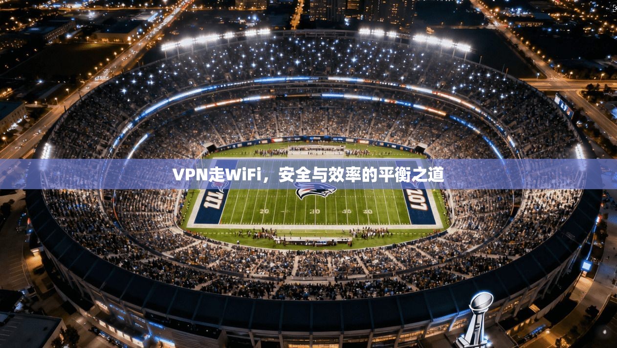 VPN走WiFi，安全与效率的平衡之道