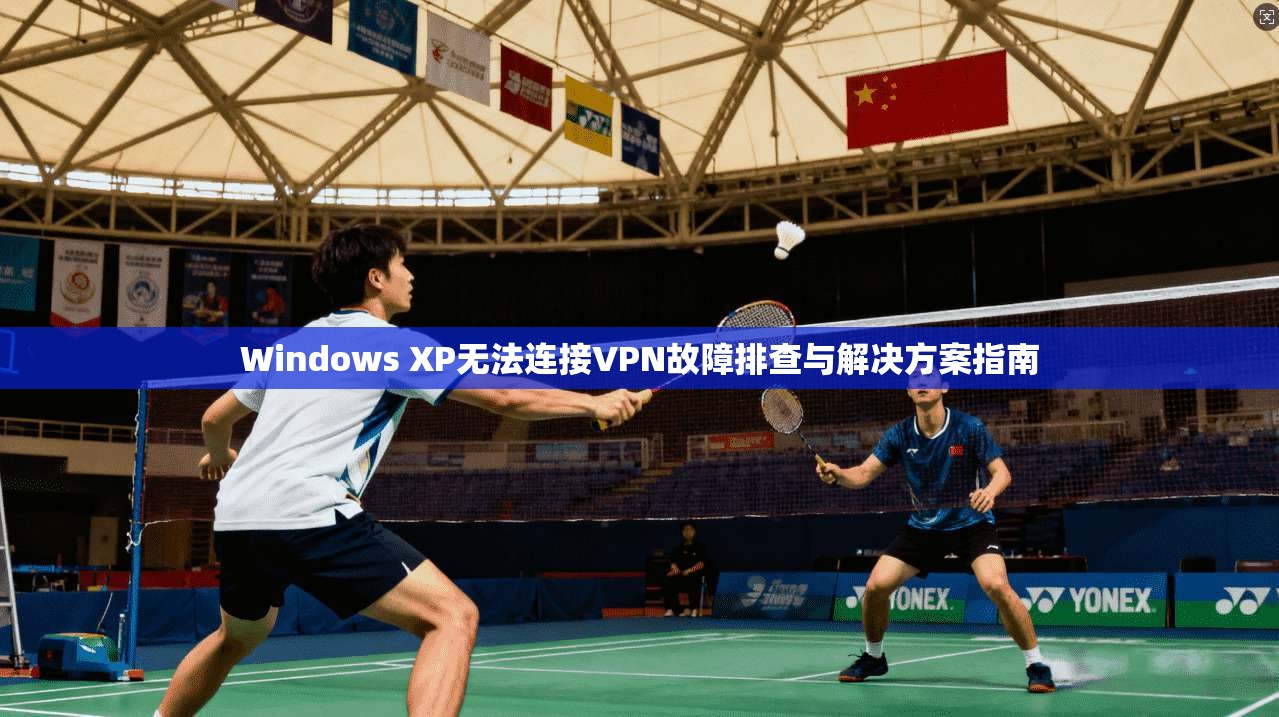 Windows XP无法连接VPN故障排查与解决方案指南  第1张