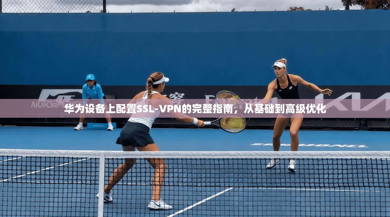 华为设备上配置SSL-VPN的完整指南,从基础到高级优化 第1张 华为设备上配置SSL-VPN的完整指南,从基础到高级优化 第1张