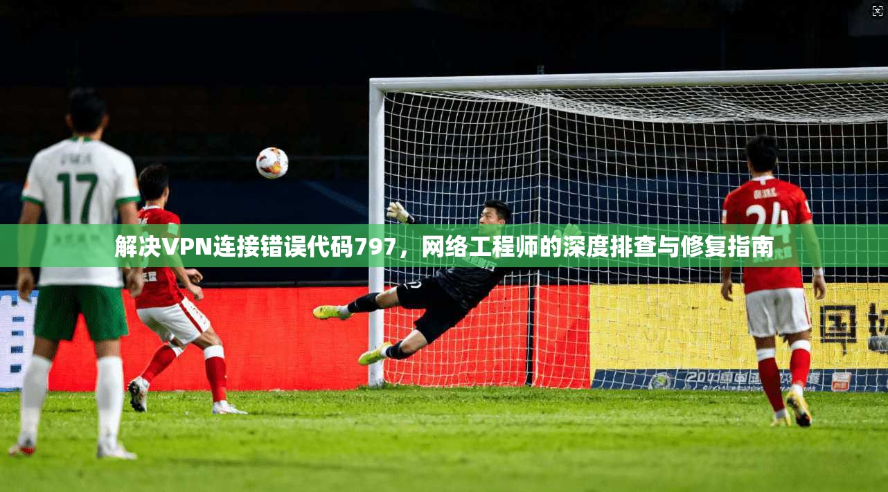 解决VPN连接错误代码797,网络工程师的深度排查与修复指南