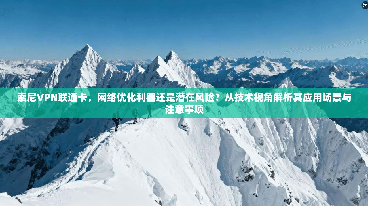 索尼VPN联通卡，网络优化利器还是潜在风险？从技术视角解析其应用场景与注意事项
