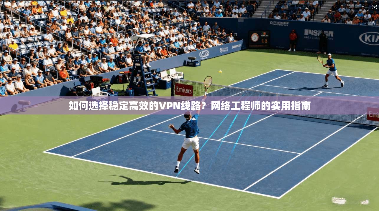 如何选择稳定高效的VPN线路？网络工程师的实用指南