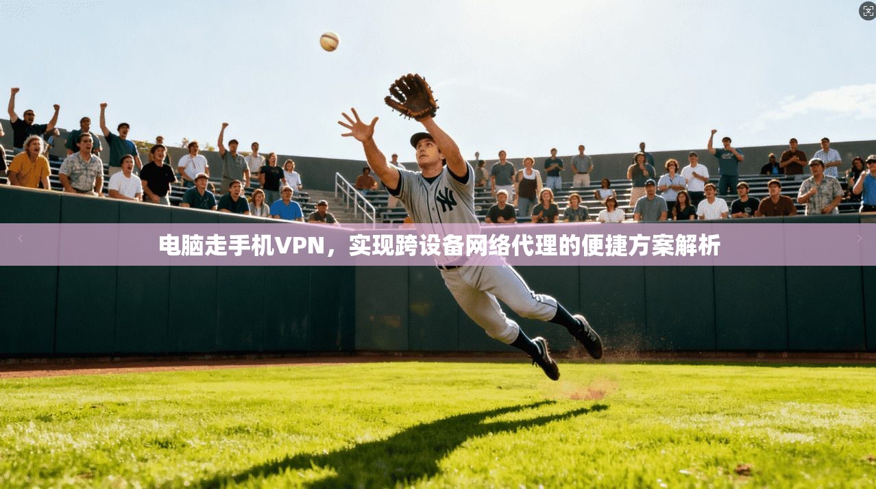 电脑走手机VPN,实现跨设备网络代理的便捷方案解析
