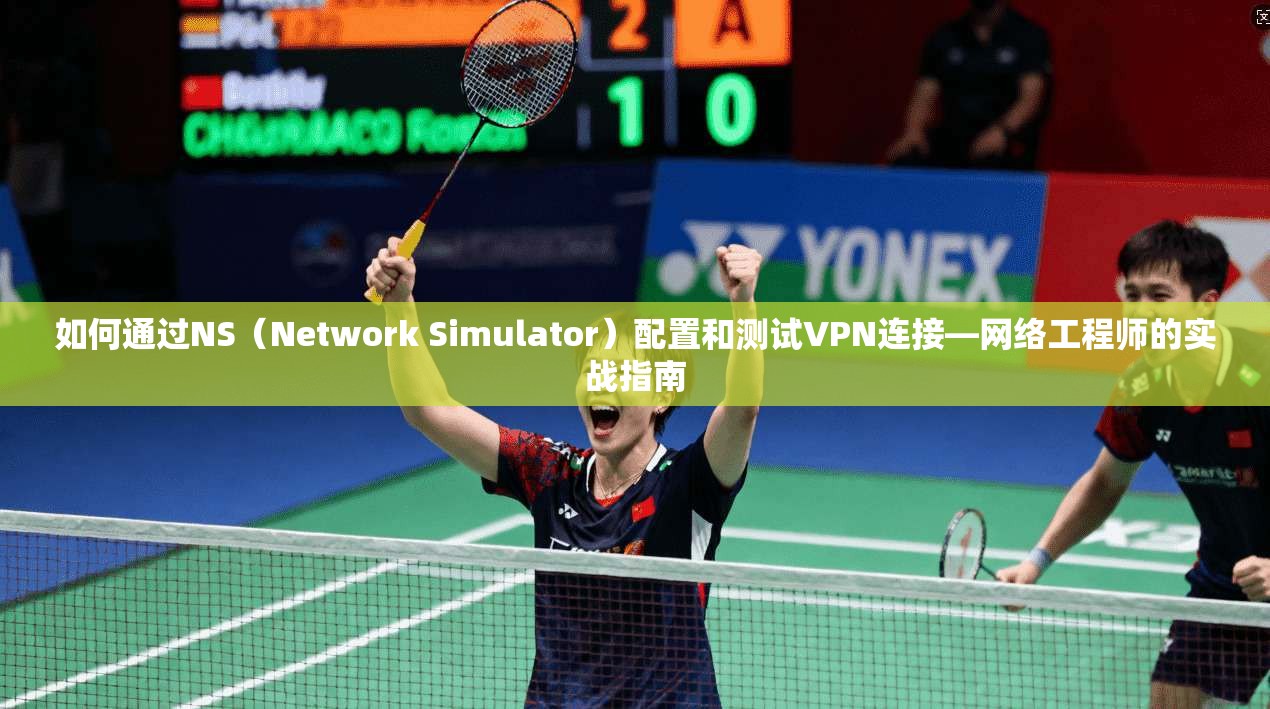 如何通过NS（Network Simulator）配置和测试VPN连接—网络工程师的实战指南