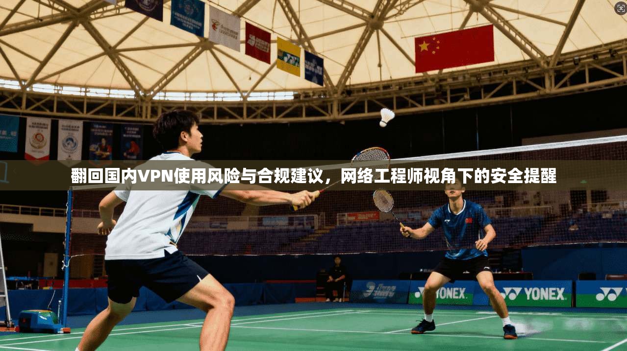 翻回国内VPN使用风险与合规建议，网络工程师视角下的安全提醒