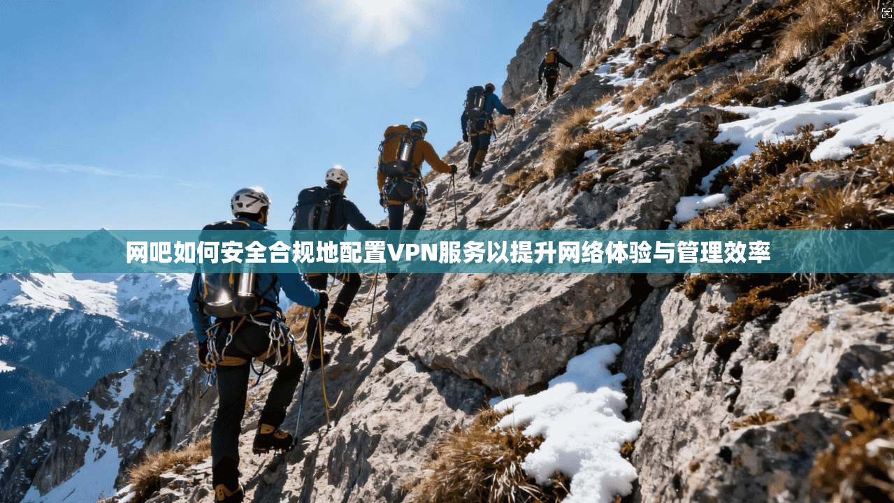 网吧如何安全合规地配置VPN服务以提升网络体验与管理效率