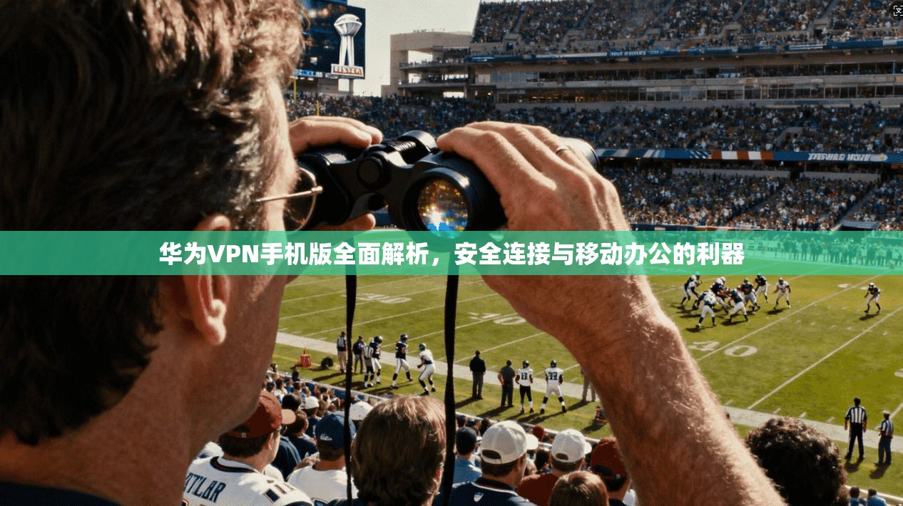 华为VPN手机版全面解析,安全连接与移动办公的利器