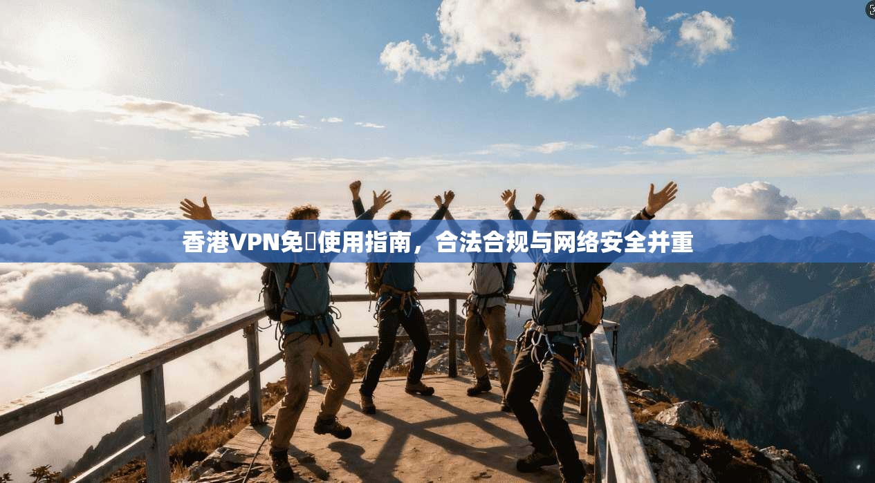 香港VPN免賛使用指南，合法合规与网络安全并重