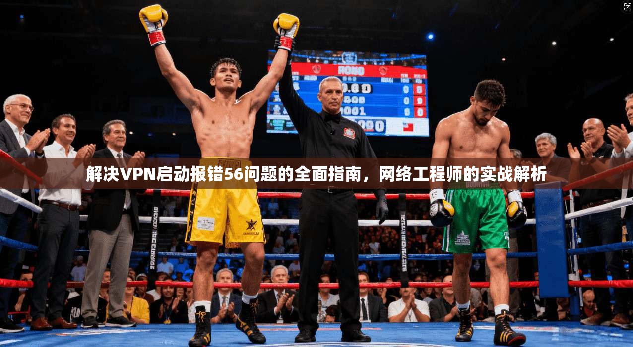 解决VPN启动报错56问题的全面指南,网络工程师的实战解析