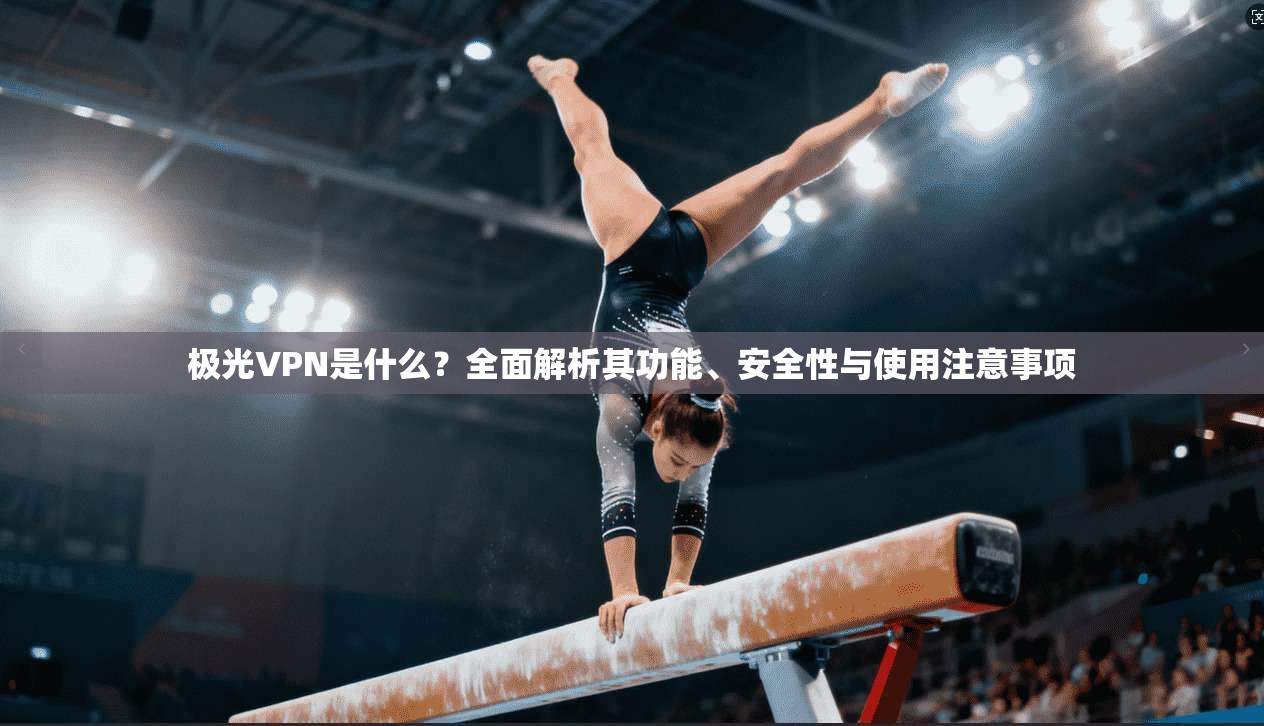 极光VPN是什么？全面解析其功能、安全性与使用注意事项