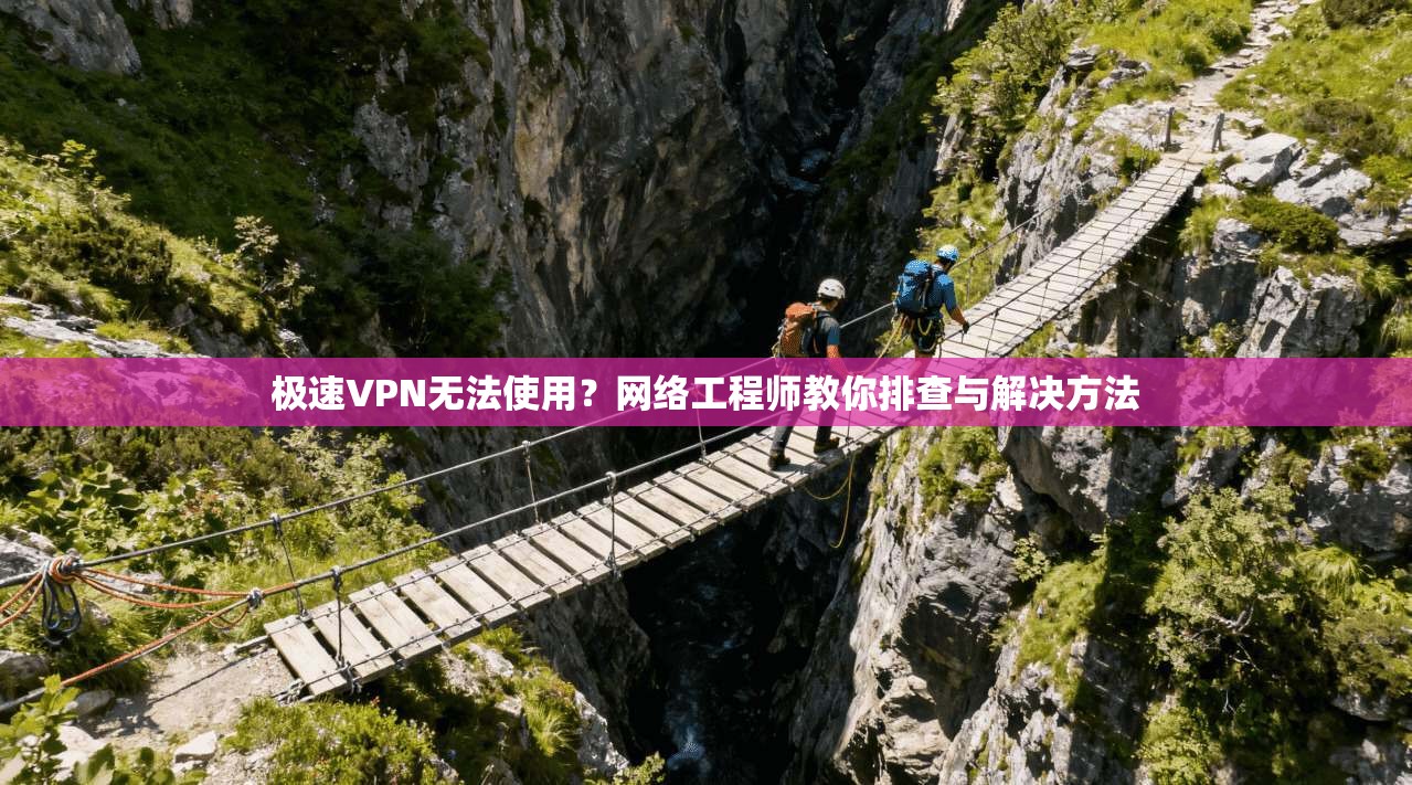 极速VPN无法使用?网络工程师教你排查与解决方法