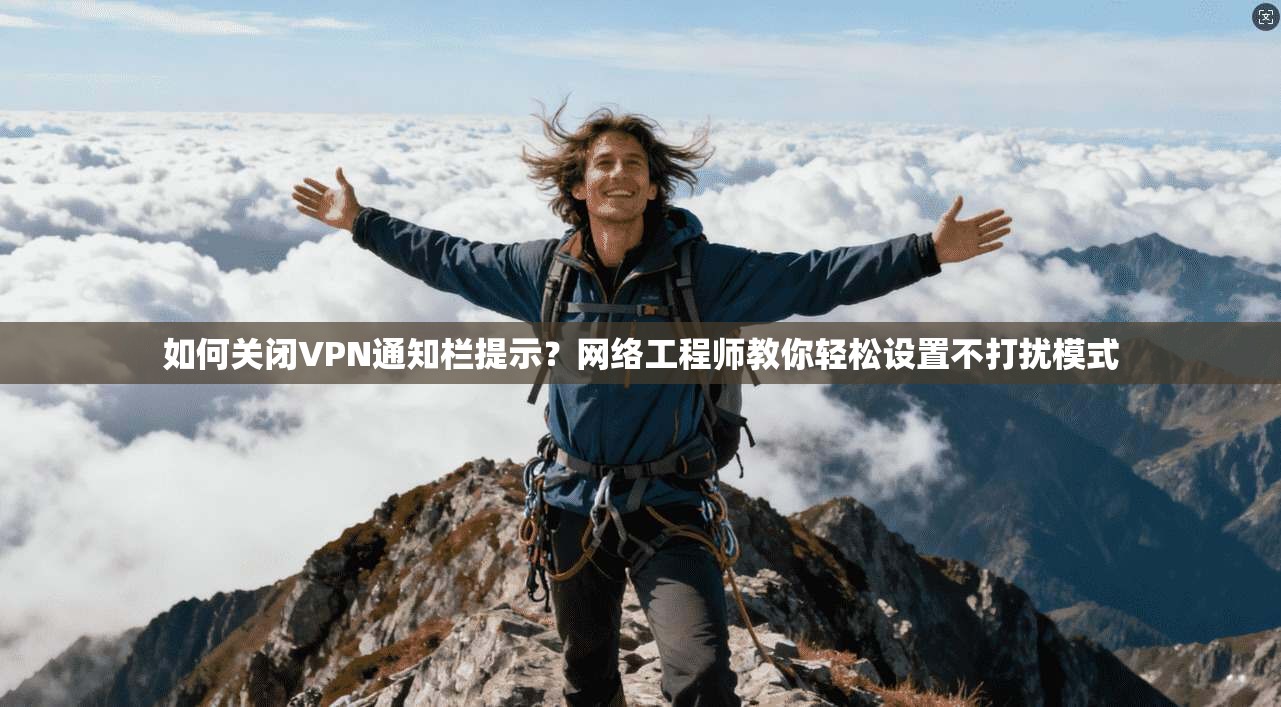 如何关闭VPN通知栏提示?网络工程师教你轻松设置不打扰模式