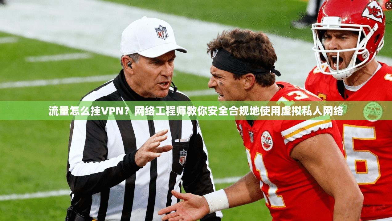 流量怎么挂VPN?网络工程师教你安全合规地使用虚拟私人网络