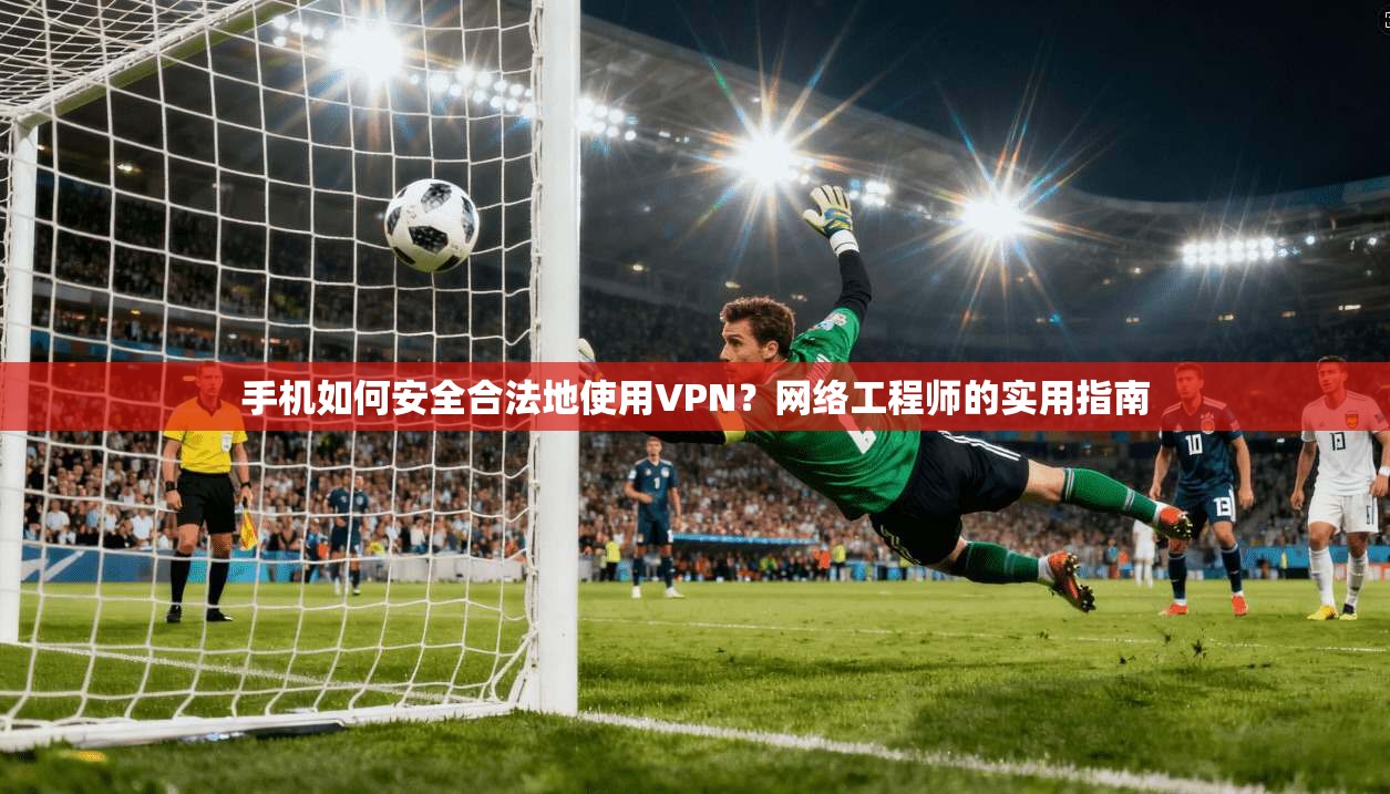 手机如何安全合法地使用VPN？网络工程师的实用指南  第1张