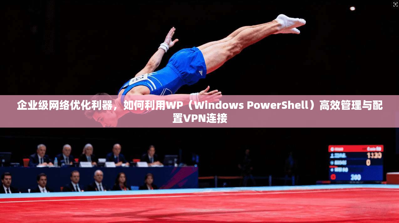企业级网络优化利器，如何利用WP（Windows PowerShell）高效管理与配置VPN连接