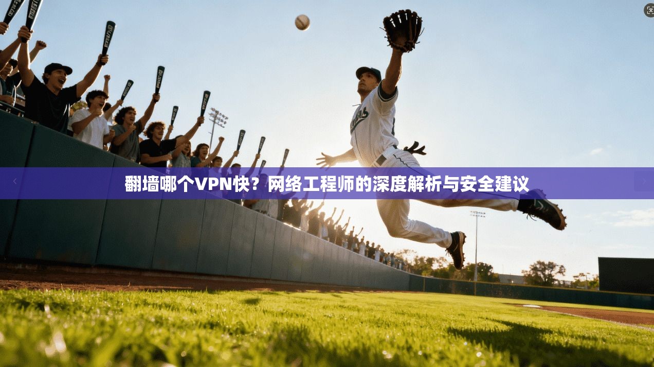翻墙哪个VPN快？网络工程师的深度解析与安全建议