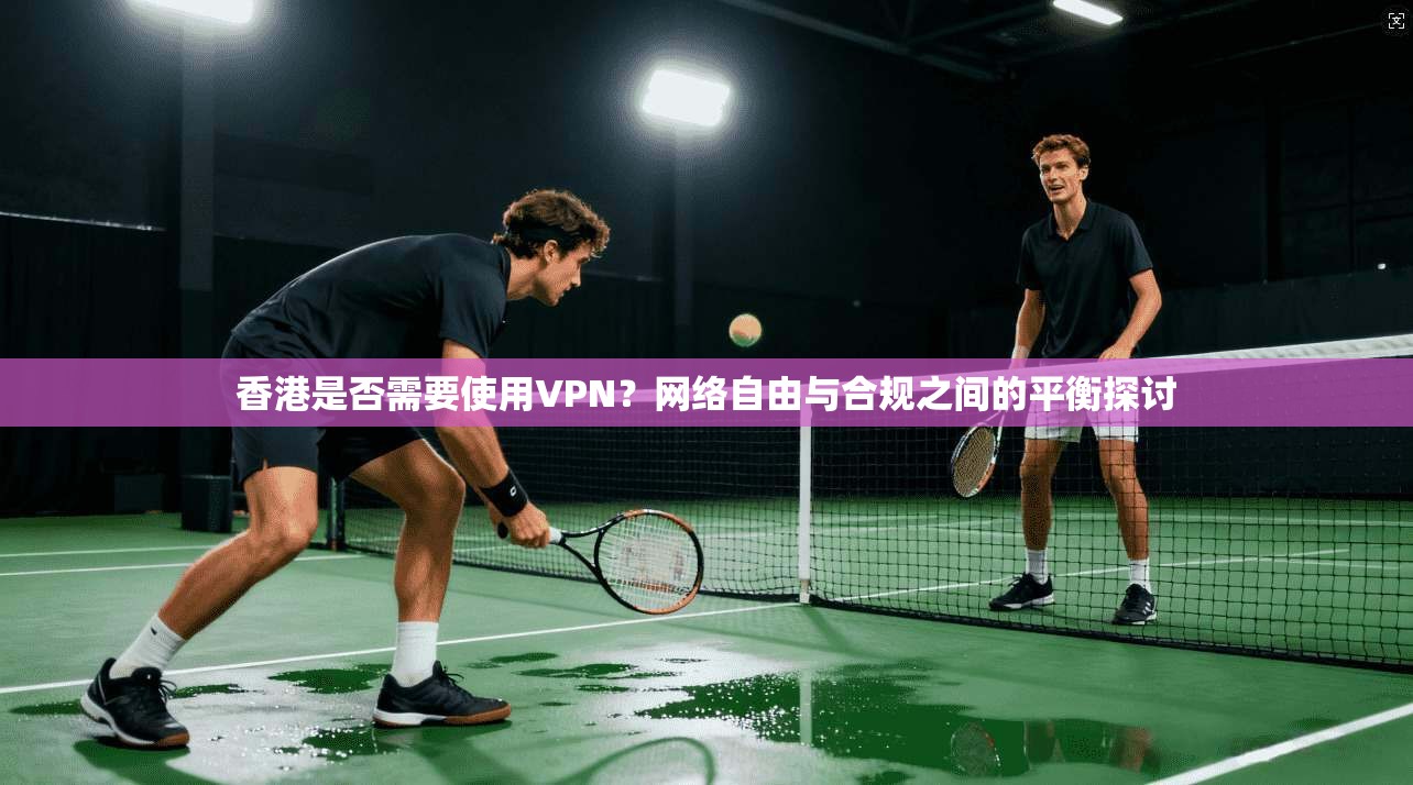 香港是否需要使用VPN？网络自由与合规之间的平衡探讨