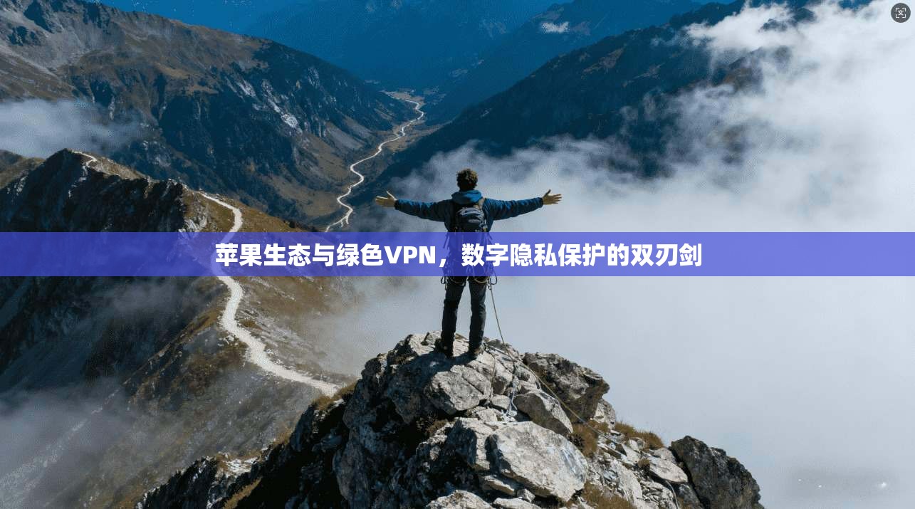 苹果生态与绿色VPN，数字隐私保护的双刃剑