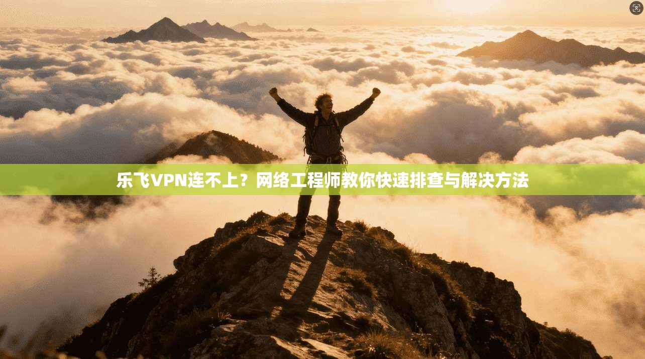 乐飞VPN连不上?网络工程师教你快速排查与解决方法