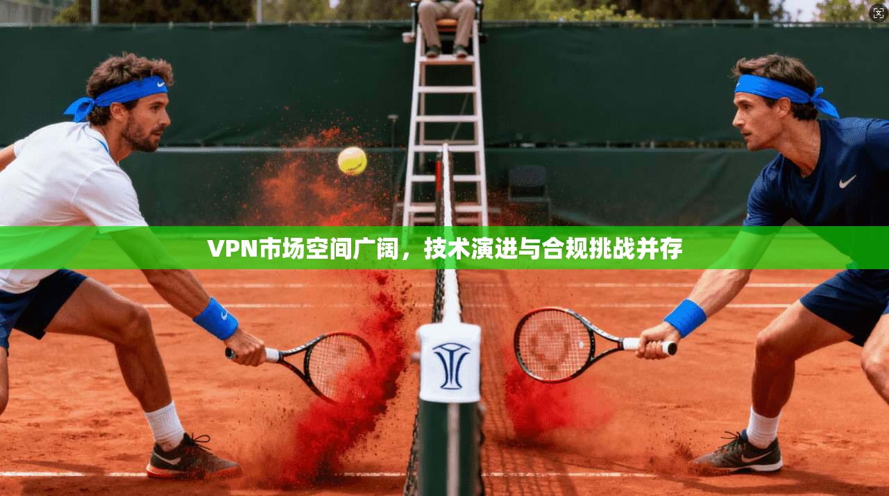 VPN市场空间广阔，技术演进与合规挑战并存