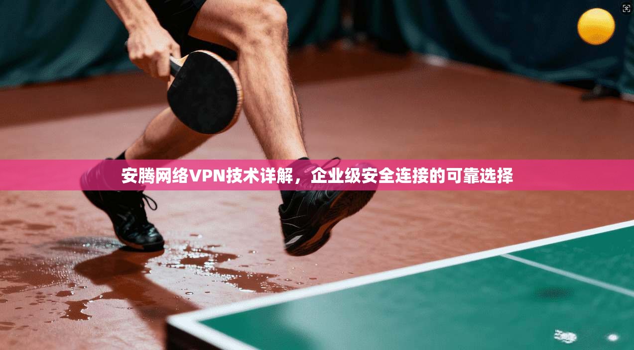 安腾网络VPN技术详解，企业级安全连接的可靠选择  第1张
