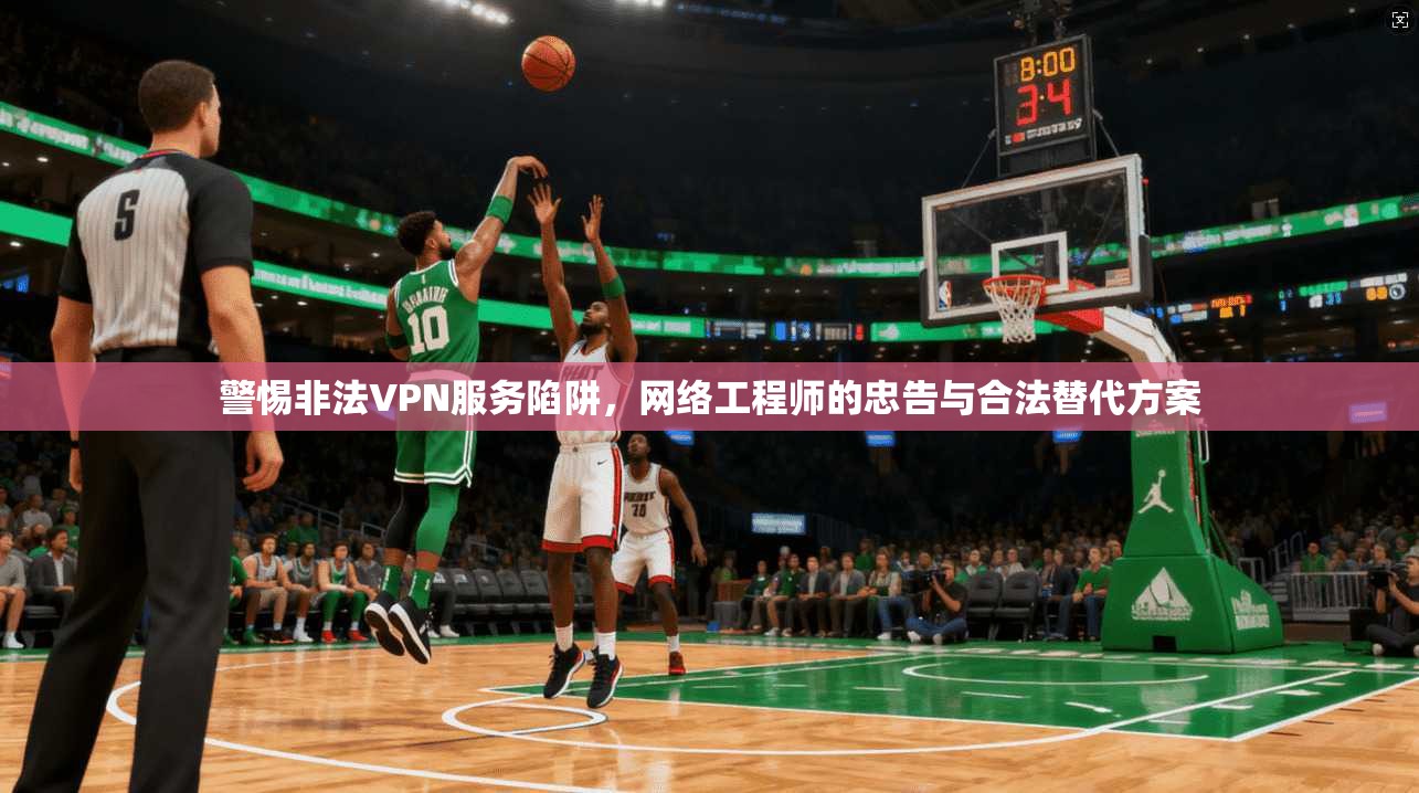 警惕非法VPN服务陷阱,网络工程师的忠告与合法替代方案