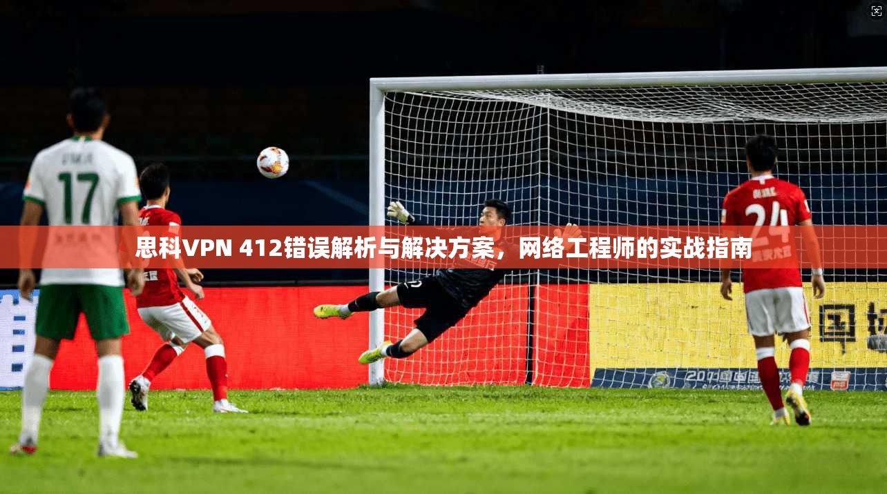 思科VPN 412错误解析与解决方案,网络工程师的实战指南