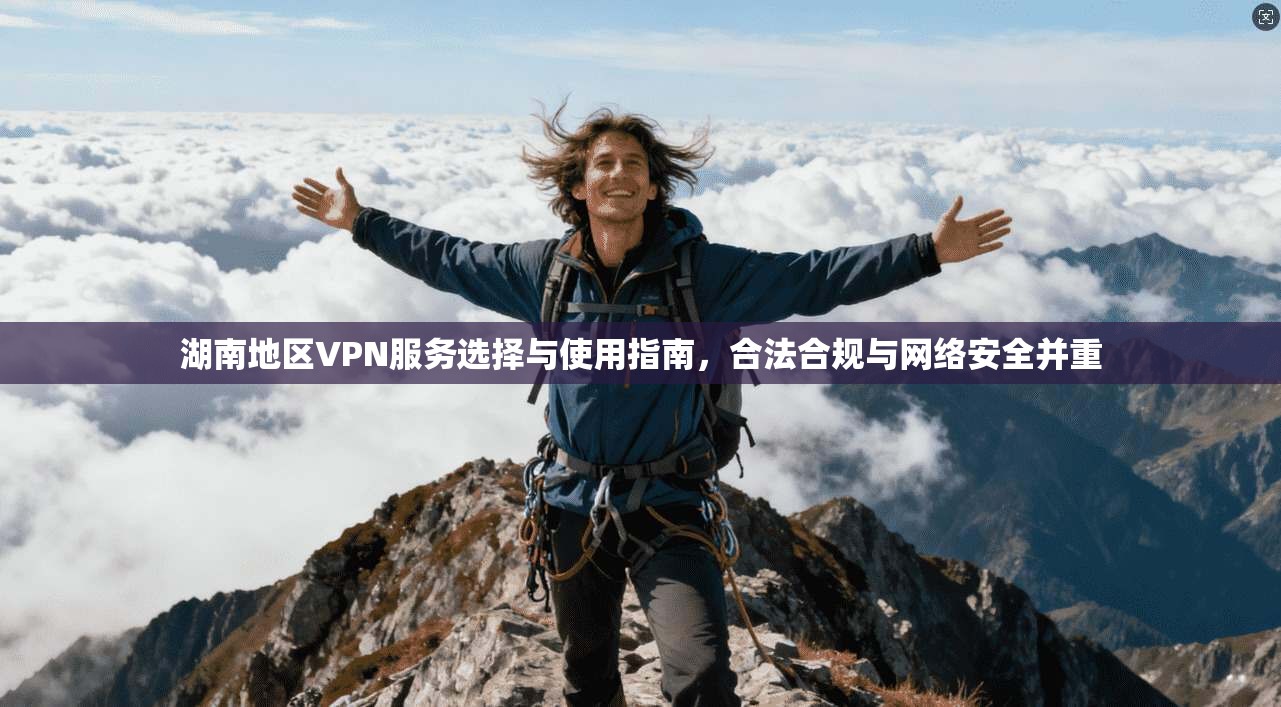 湖南地区VPN服务选择与使用指南，合法合规与网络安全并重