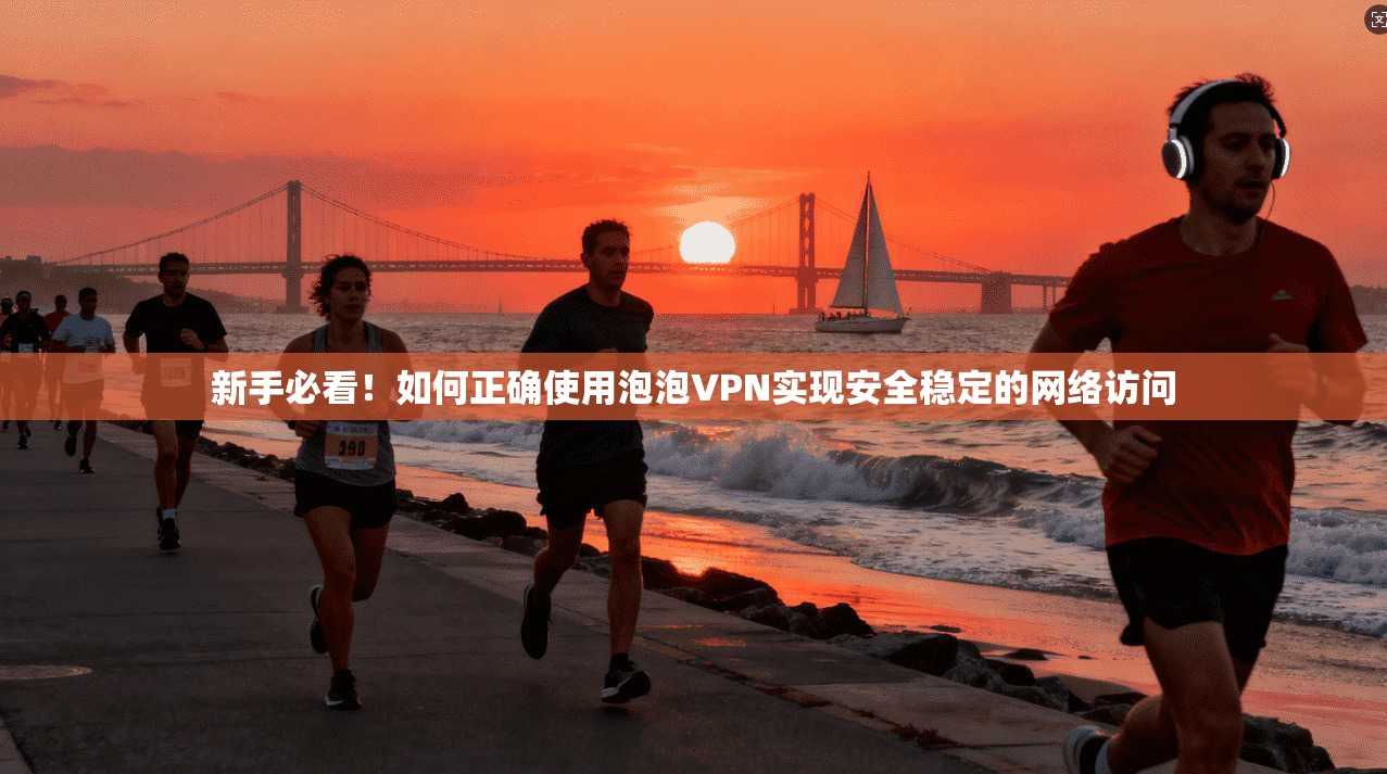 新手必看!如何正确使用泡泡VPN实现安全稳定的网络访问