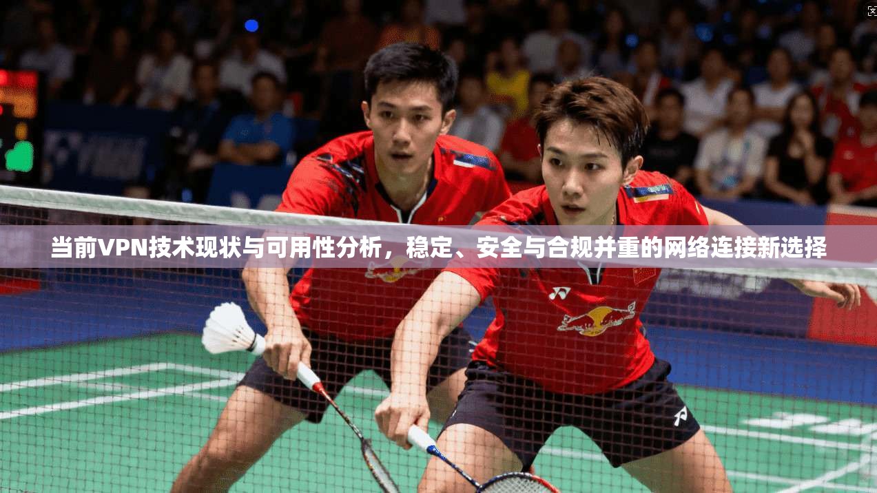 当前VPN技术现状与可用性分析，稳定、安全与合规并重的网络连接新选择