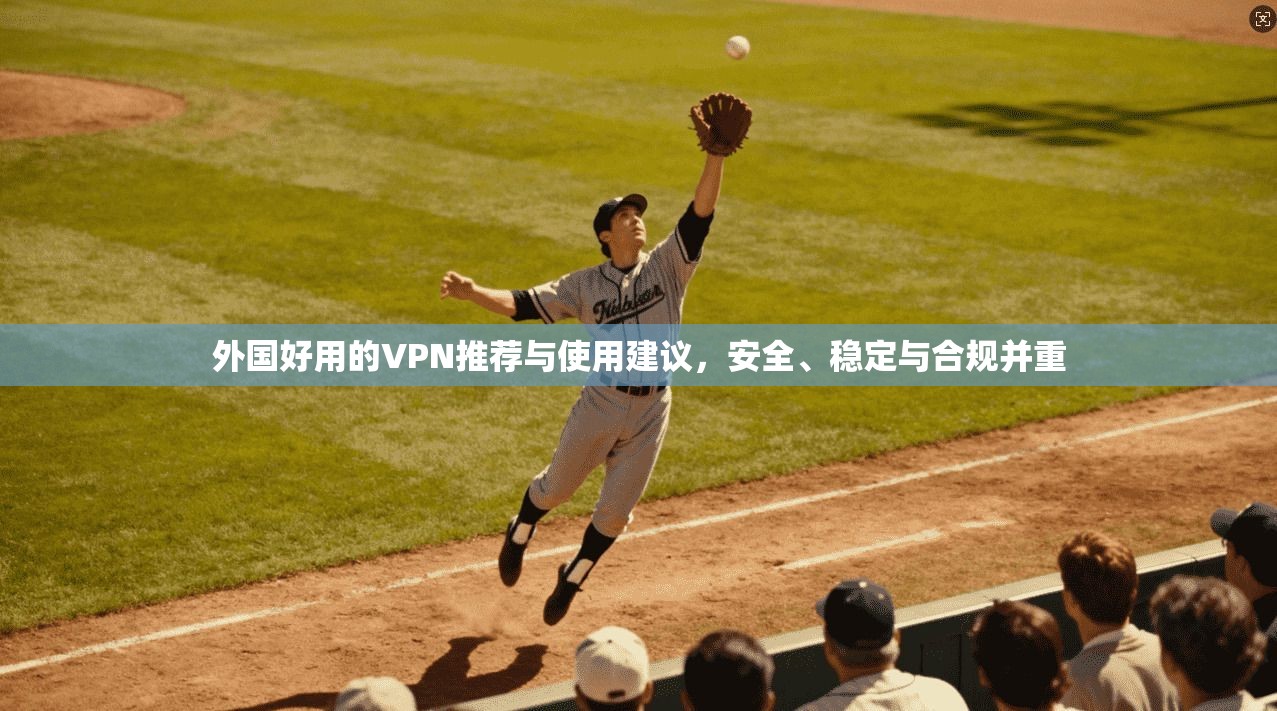 外国好用的VPN推荐与使用建议，安全、稳定与合规并重