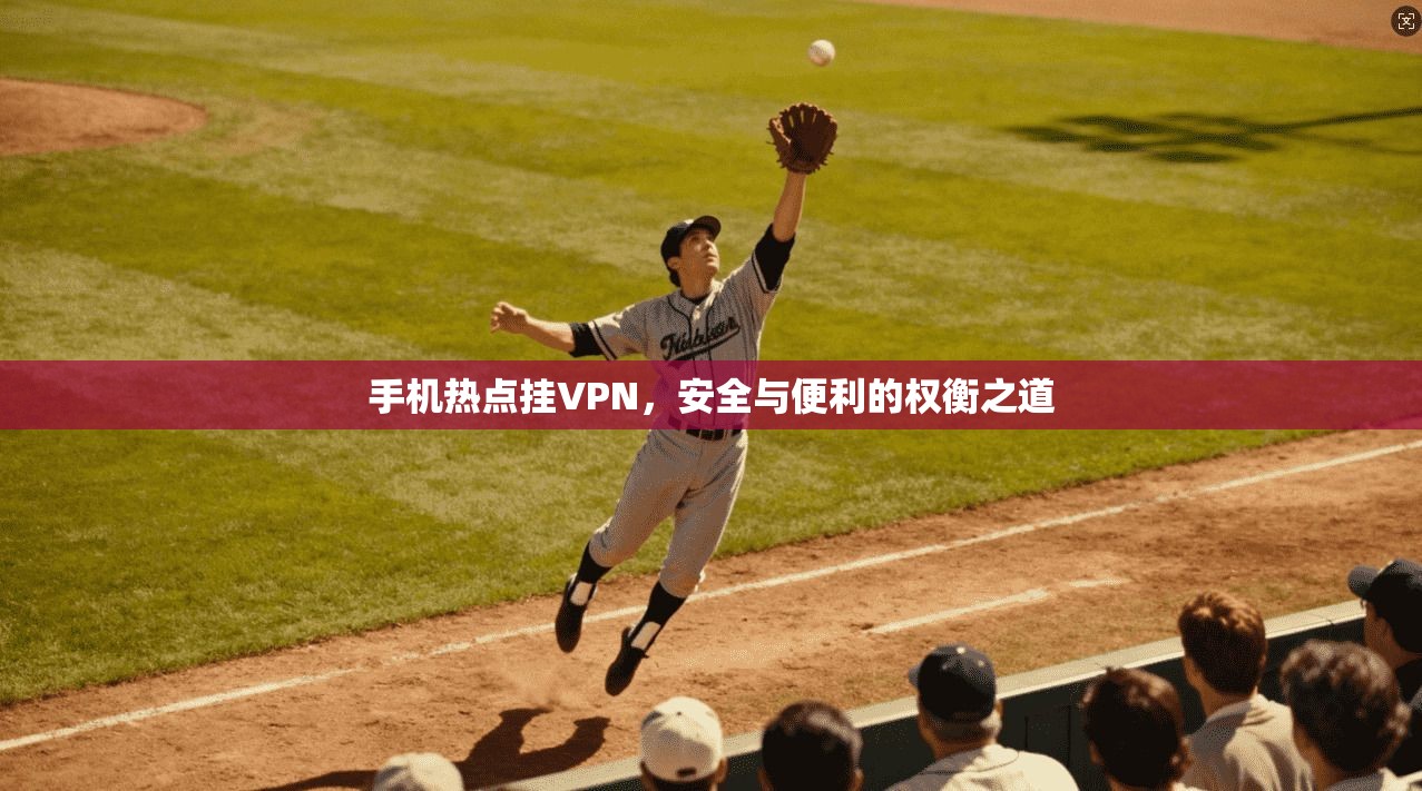 手机热点挂VPN，安全与便利的权衡之道