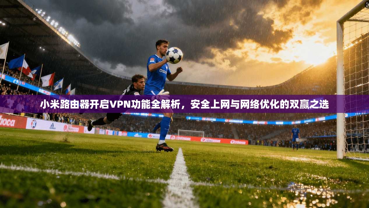 小米路由器开启VPN功能全解析，安全上网与网络优化的双赢之选  第1张