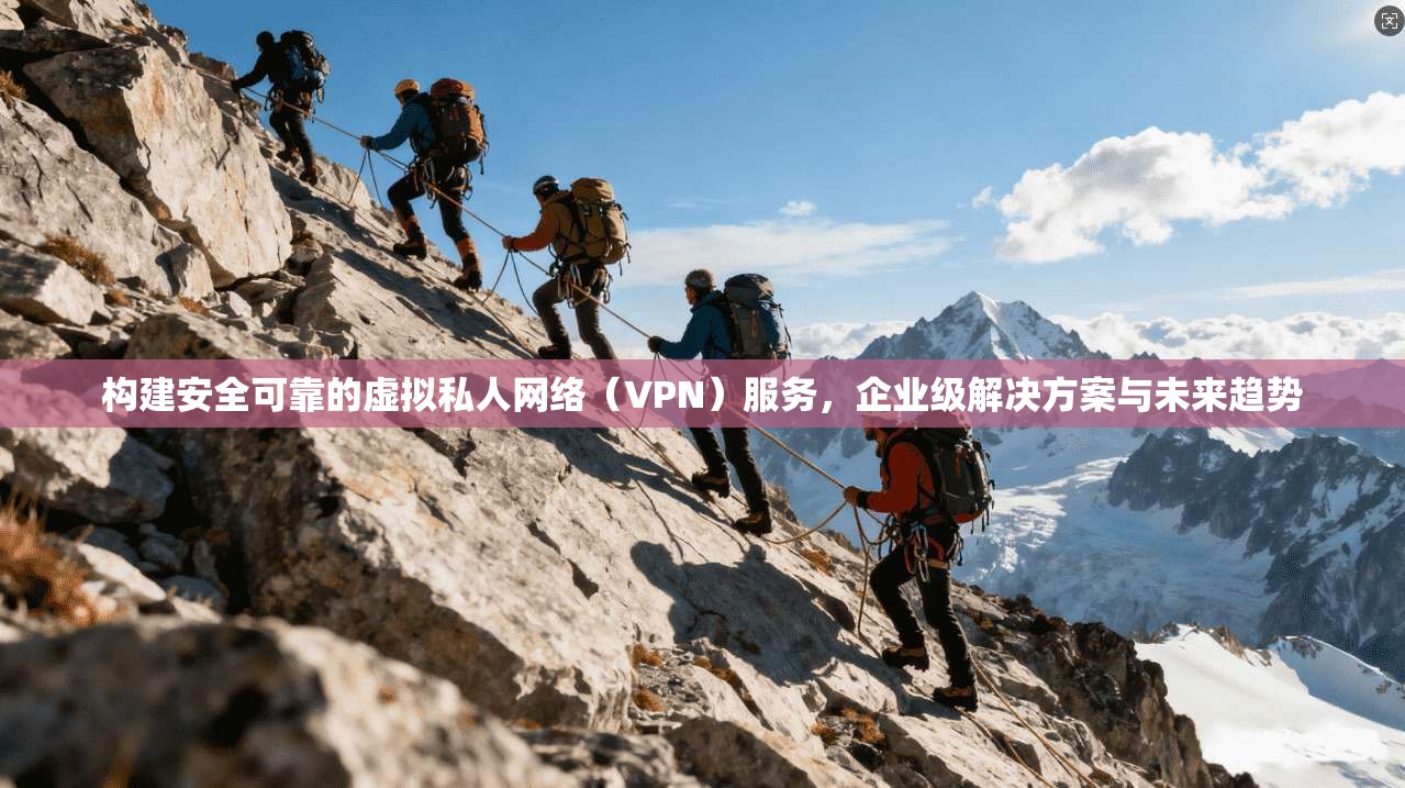构建安全可靠的虚拟私人网络（VPN）服务，企业级解决方案与未来趋势
