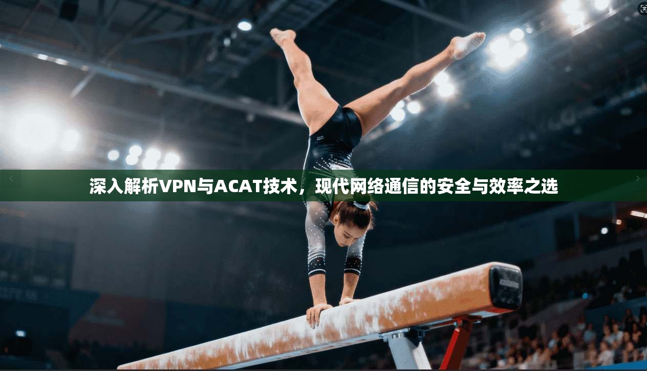 深入解析VPN与ACAT技术,现代网络通信的安全与效率之选