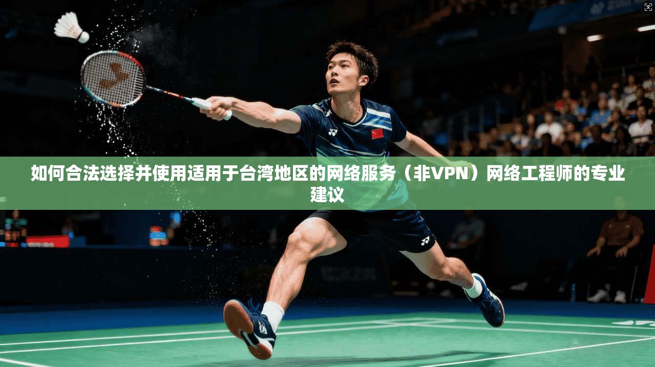 如何合法选择并使用适用于台湾地区的网络服务（非VPN）网络工程师的专业建议