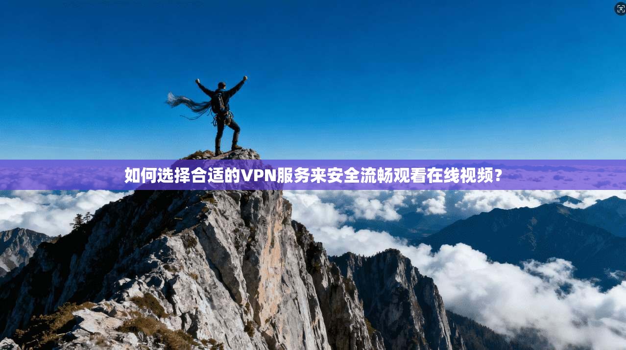 如何选择合适的VPN服务来安全流畅观看在线视频？